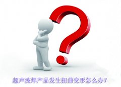 超聲波焊產品發生扭曲變形怎么辦？